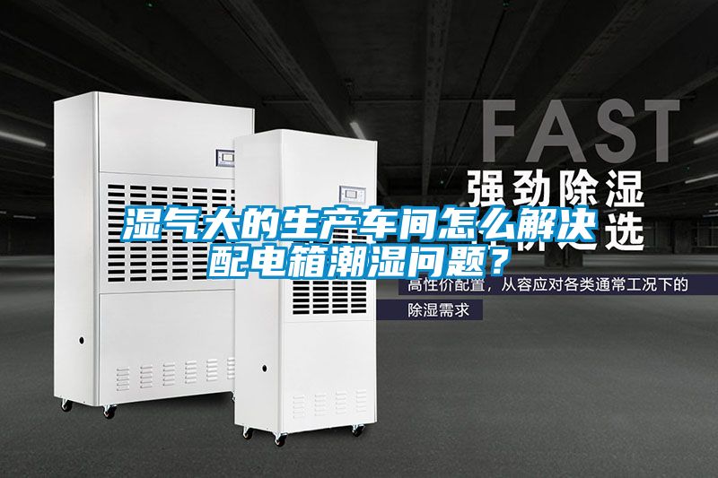 濕氣大的生產車間怎么解決配電箱潮濕問題？
