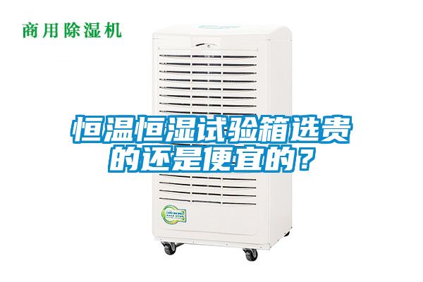 恒溫恒濕試驗箱選貴的還是便宜的？