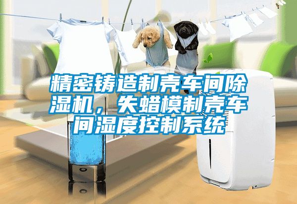 精密鑄造制殼車間除濕機，失蠟模制殼車間濕度控制系統