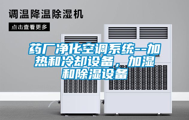 藥廠凈化空調系統--加熱和冷卻設備，加濕和除濕設備
