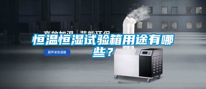 恒溫恒濕試驗箱用途有哪些？