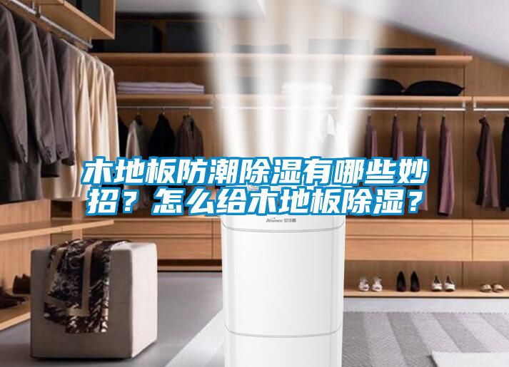 木地板防潮除濕有哪些妙招？怎么給木地板除濕？