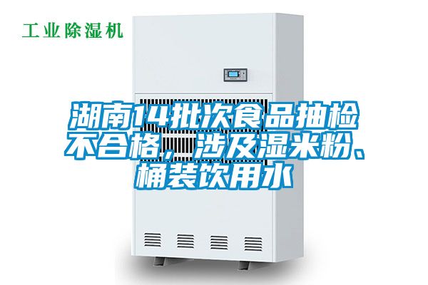 湖南14批次食品抽檢不合格，涉及濕米粉、桶裝飲用水