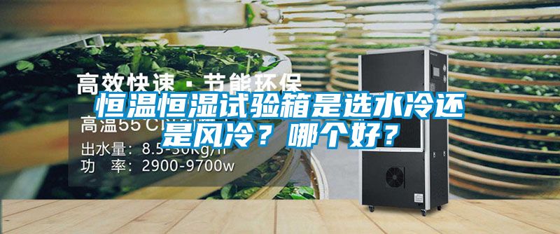 恒溫恒濕試驗箱是選水冷還是風冷？哪個好？