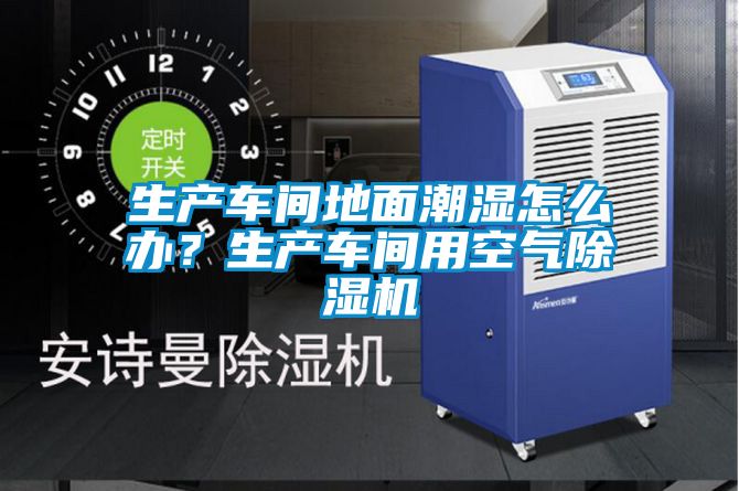 生產車間地面潮濕怎么辦？生產車間用空氣除濕機