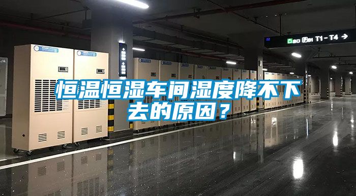 恒溫恒濕車間濕度降不下去的原因？
