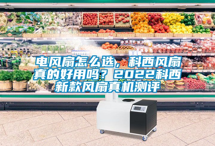 電風扇怎么選，科西風扇真的好用嗎？2022科西新款風扇真機測評