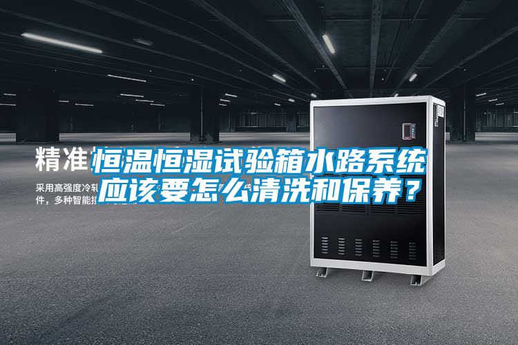 恒溫恒濕試驗箱水路系統應該要怎么清洗和保養？