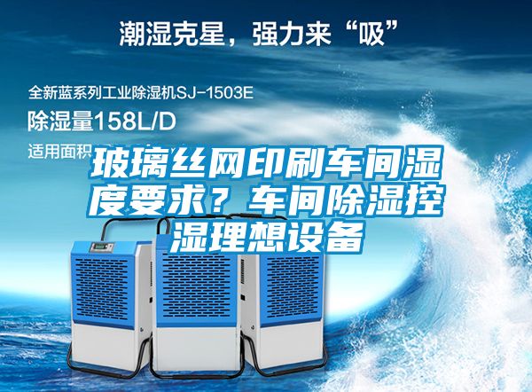 玻璃絲網印刷車間濕度要求？車間除濕控濕理想設備