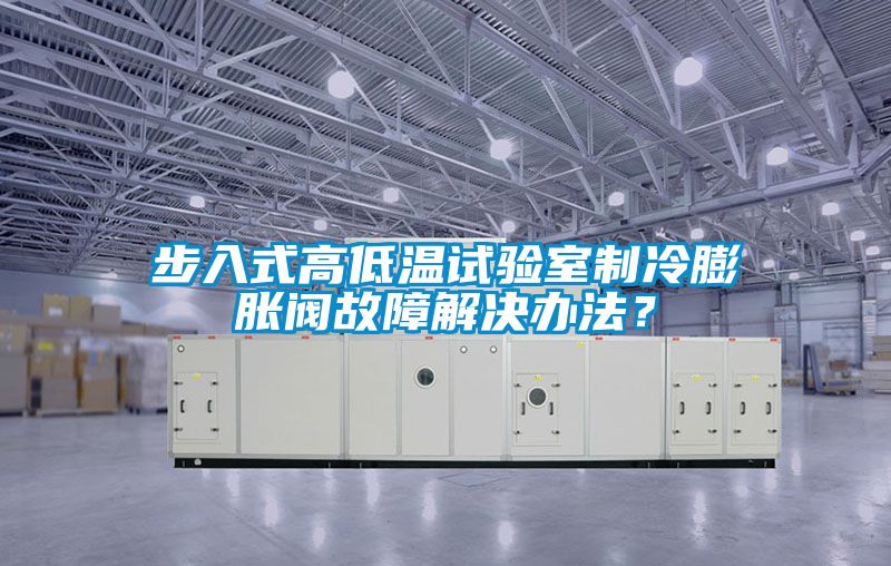步入式高低溫試驗室制冷膨脹閥故障解決辦法？