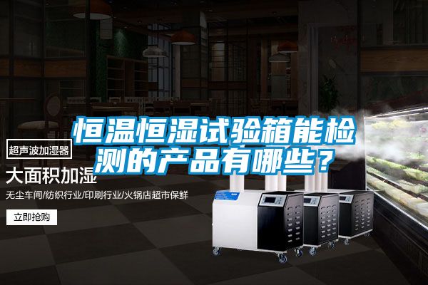 恒溫恒濕試驗箱能檢測的產品有哪些？
