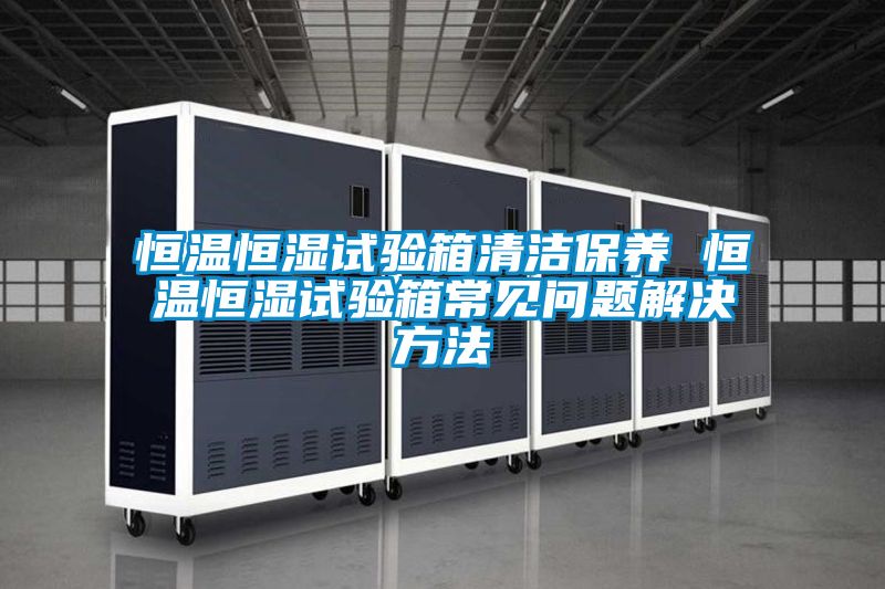 恒溫恒濕試驗箱清潔保養 恒溫恒濕試驗箱常見問題解決方法