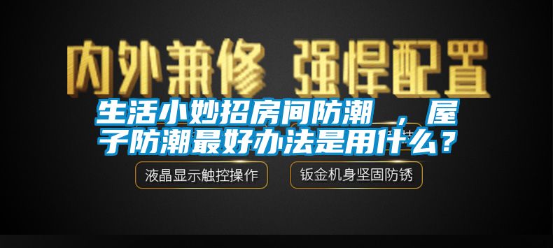 生活小妙招房間防潮 ，屋子防潮最好辦法是用什么？