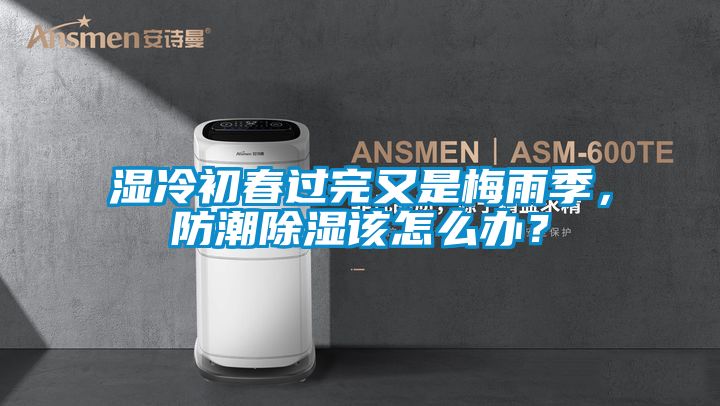 濕冷初春過完又是梅雨季，防潮除濕該怎么辦？