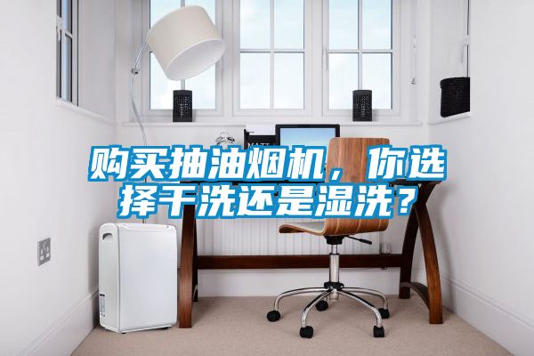購買抽油煙機，你選擇干洗還是濕洗？