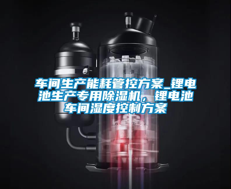 車間生產能耗管控方案_鋰電池生產專用除濕機，鋰電池車間濕度控制方案