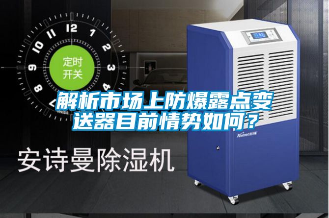 解析市場上防爆露點變送器目前情勢如何？