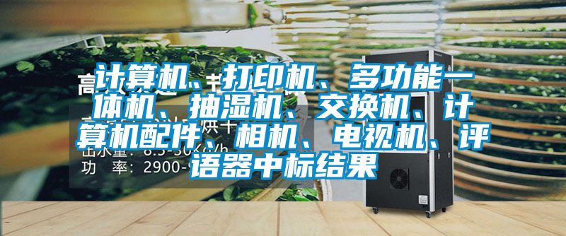 計算機、打印機、多功能一體機、抽濕機、交換機、計算機配件、相機、電視機、評語器中標結果