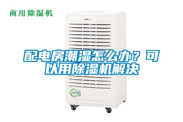 配電房潮濕怎么辦？可以用除濕機解決