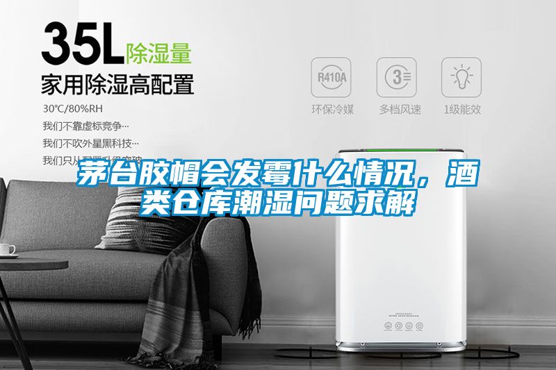 茅臺膠帽會發霉什么情況，酒類倉庫潮濕問題求解