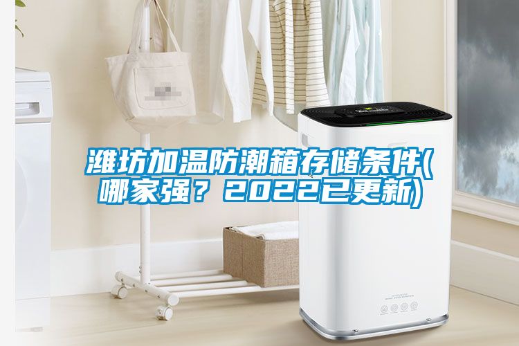 濰坊加溫防潮箱存儲條件(哪家強？2022已更新)