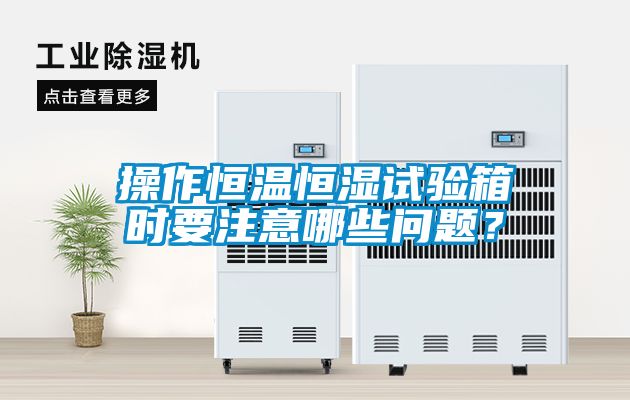操作恒溫恒濕試驗箱時要注意哪些問題？