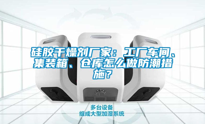 硅膠干燥劑廠家：工廠車間、集裝箱、倉庫怎么做防潮措施？