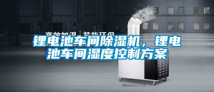鋰電池車間除濕機，鋰電池車間濕度控制方案