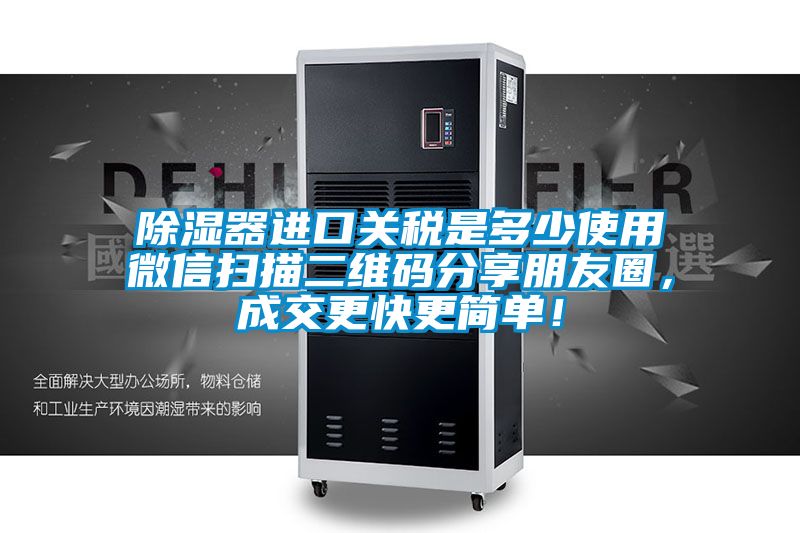 除濕器進口關稅是多少使用微信掃描二維碼分享朋友圈，成交更快更簡單！