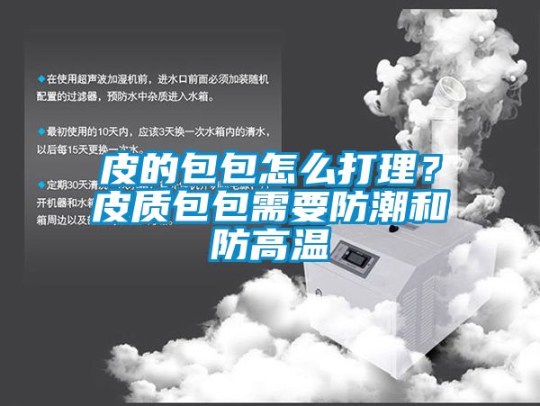 皮的包包怎么打理？皮質包包需要防潮和防高溫
