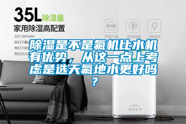 除濕是不是氟機比水機有優勢，從這一點上考慮是選天氟地水更好嗎？