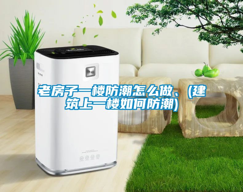 老房子一樓防潮怎么做、(建筑上一樓如何防潮)