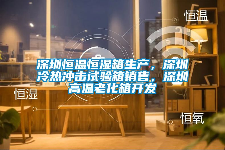 深圳恒溫恒濕箱生產，深圳冷熱沖擊試驗箱銷售，深圳高溫老化箱開發