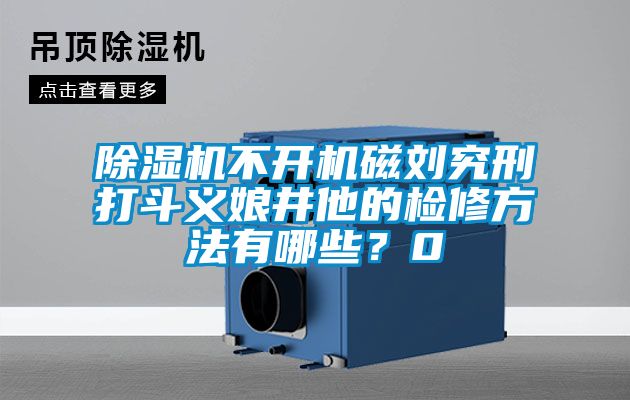 除濕機不開機磁劉究刑打斗義娘井他的檢修方法有哪些？0