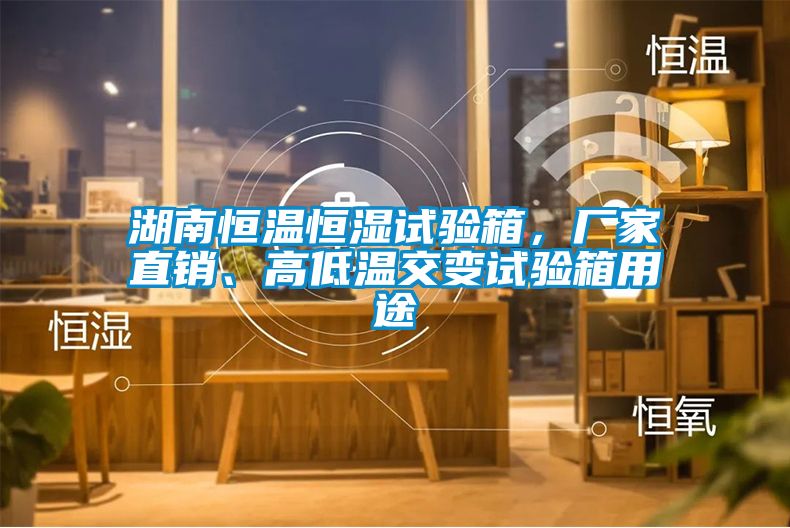 湖南恒溫恒濕試驗箱，廠家直銷、高低溫交變試驗箱用途