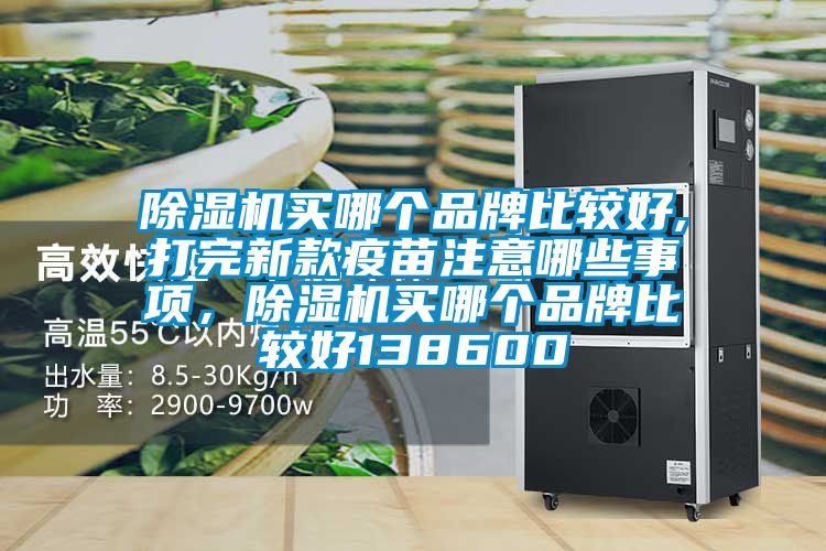 除濕機買哪個品牌比較好,打完新款疫苗注意哪些事項，除濕機買哪個品牌比較好138600