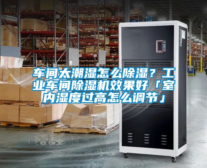 車間太潮濕怎么除濕？工業車間除濕機效果好「室內濕度過高怎么調節」