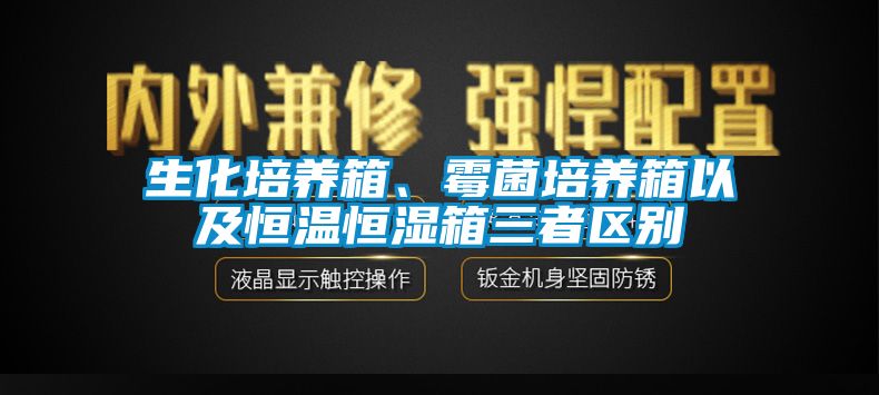 生化培養箱、霉菌培養箱以及恒溫恒濕箱三者區別