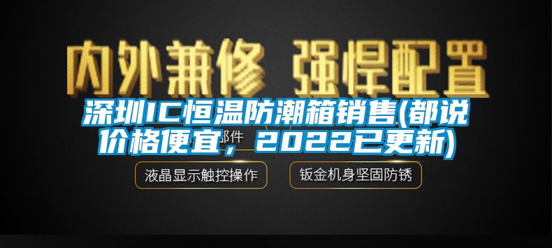 深圳IC恒溫防潮箱銷售(都說價格便宜，2022已更新)