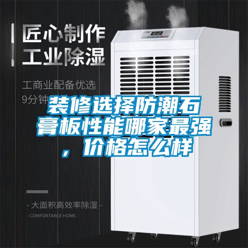 裝修選擇防潮石膏板性能哪家最強，價格怎么樣