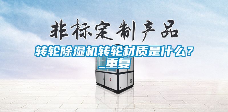 轉輪除濕機轉輪材質是什么？_重復