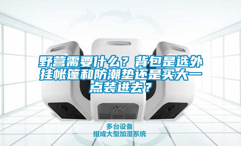 野營需要什么？背包是選外掛帳篷和防潮墊還是買大一點裝進去？