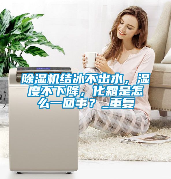 除濕機結冰不出水，濕度不下降，化霜是怎么一回事？_重復