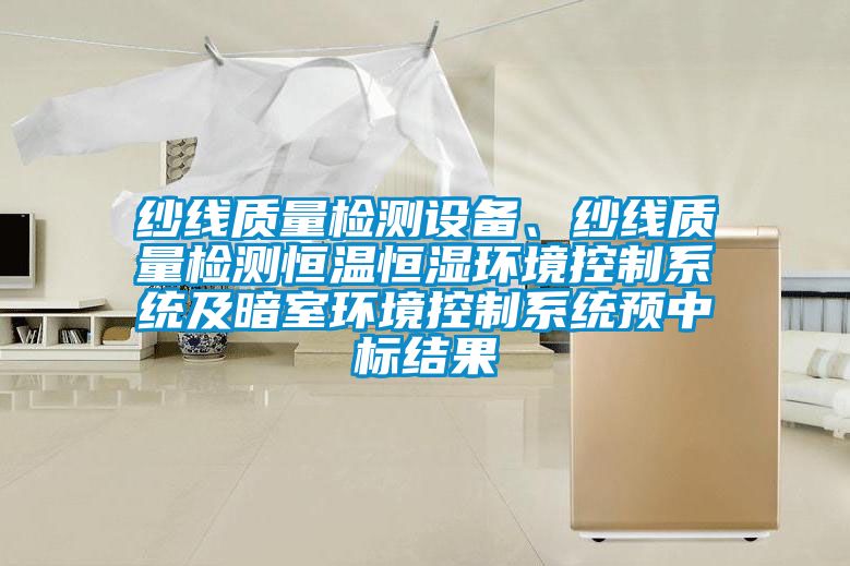 紗線質量檢測設備、紗線質量檢測恒溫恒濕環境控制系統及暗室環境控制系統預中標結果