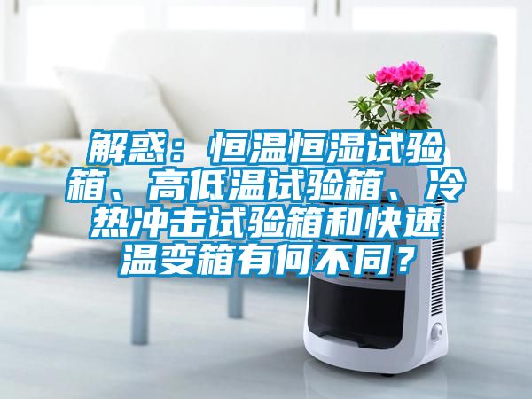 解惑：恒溫恒濕試驗箱、高低溫試驗箱、冷熱沖擊試驗箱和快速溫變箱有何不同？