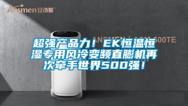 超強產品力！EK恒溫恒濕專用風冷變頻直膨機再次牽手世界500強！