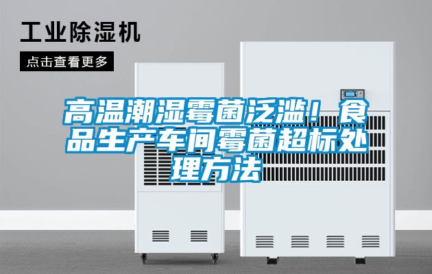 高溫潮濕霉菌泛濫！食品生產車間霉菌超標處理方法