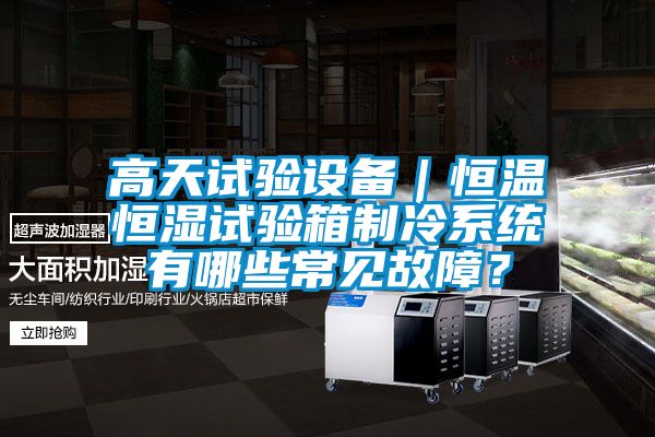 高天試驗設備｜恒溫恒濕試驗箱制冷系統有哪些常見故障？