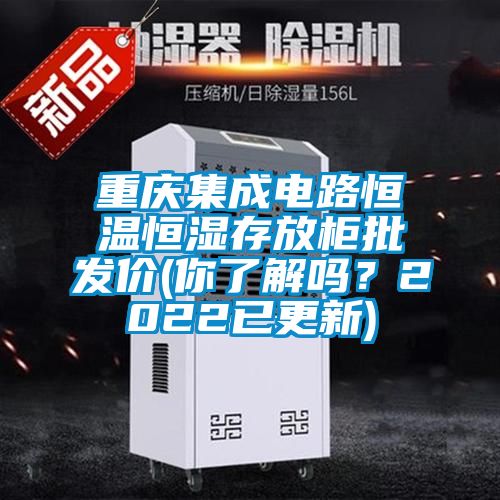 重慶集成電路恒溫恒濕存放柜批發價(你了解嗎？2022已更新)