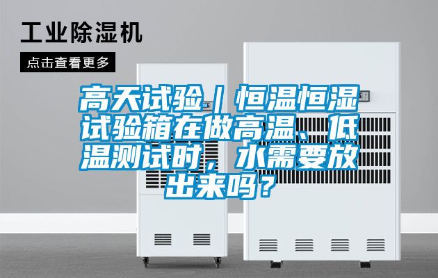 高天試驗｜恒溫恒濕試驗箱在做高溫、低溫測試時，水需要放出來嗎？
